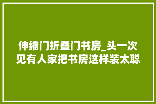 伸缩门折叠门书房_头一次见有人家把书房这样装太聪明了看完我想回家拆柜子了