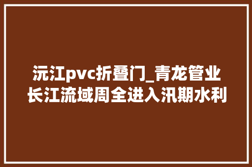 沅江pvc折叠门_青龙管业长江流域周全进入汛期水利工程培植板块有望催动