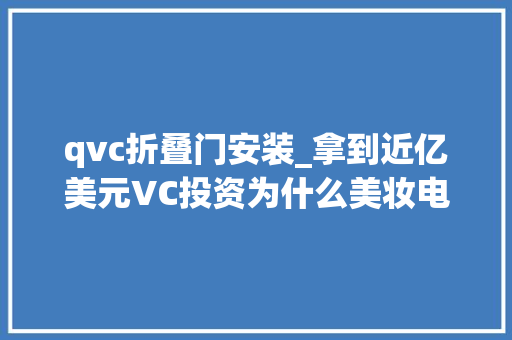 qvc折叠门安装_拿到近亿美元VC投资为什么美妆电商Birchbox照样卖不动