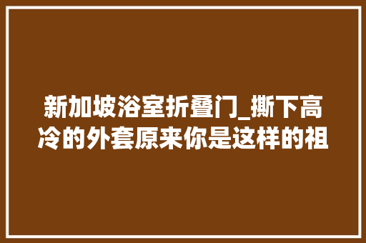 新加坡浴室折叠门_撕下高冷的外套原来你是这样的祖马龙限时85折