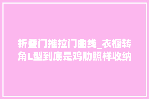 折叠门推拉门曲线_衣橱转角L型到底是鸡肋照样收纳救星 防火门