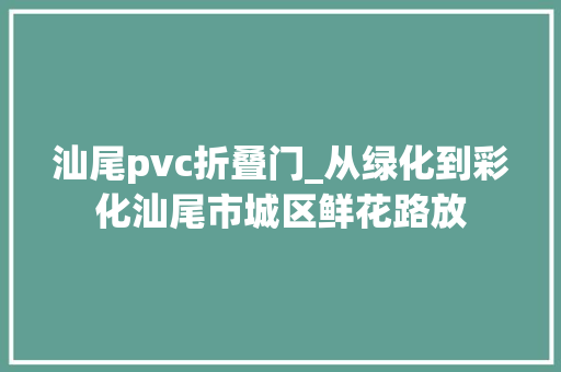 汕尾pvc折叠门_从绿化到彩化汕尾市城区鲜花路放