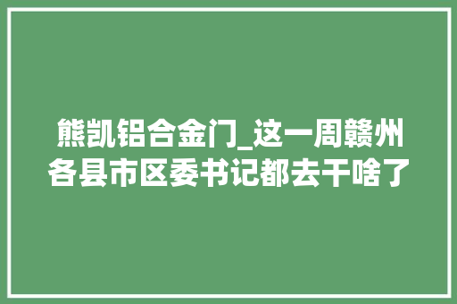 熊凯铝合金门_这一周赣州各县市区委书记都去干啥了快来看看吧