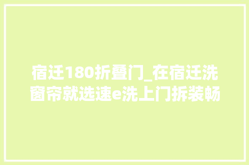 宿迁180折叠门_在宿迁洗窗帘就选速e洗上门拆装畅享五折惊喜
