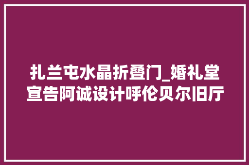扎兰屯水晶折叠门_婚礼堂宣告阿诚设计呼伦贝尔旧厅改造引爆发卖 塑钢门