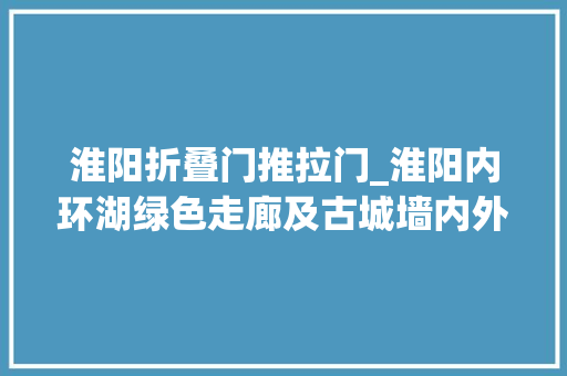 淮阳折叠门推拉门_淮阳内环湖绿色走廊及古城墙内外人文风景浅析平信门－永安门