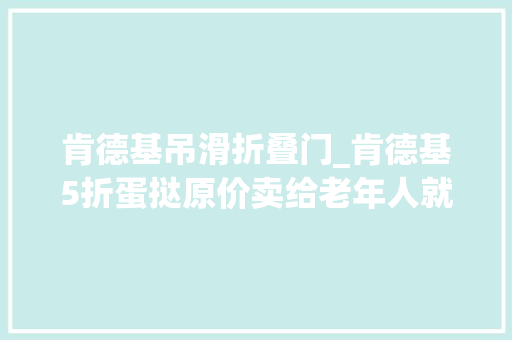 肯德基吊滑折叠门_肯德基5折蛋挞原价卖给老年人就因为他们不会用智能机