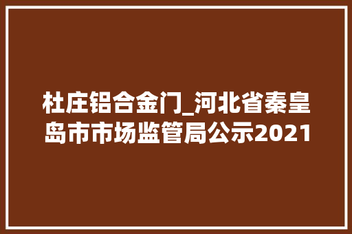 杜庄铝合金门_河北省秦皇岛市市场监管局公示2021年工业品产品质量监督抽查结果