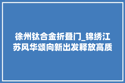 徐州钛合金折叠门_锦绣江苏风华颂向新出发释放高质量成长新动能睢宁徐州之翼展翅高飞