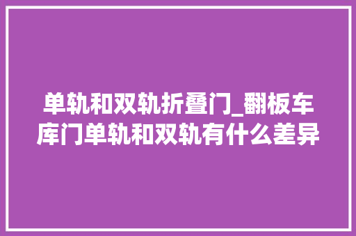单轨和双轨折叠门_翻板车库门单轨和双轨有什么差异