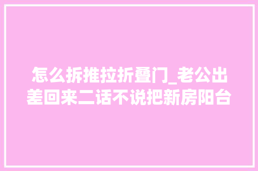 怎么拆推拉折叠门_老公出差回来二话不说把新房阳台推拉门拆了没想到还挺好看