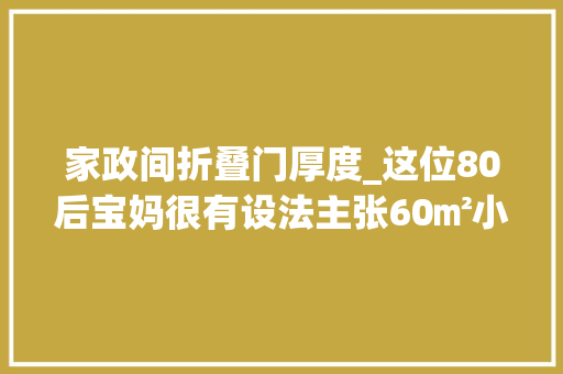家政间折叠门厚度_这位80后宝妈很有设法主张60㎡小宅挖掘出100㎡收纳力优秀