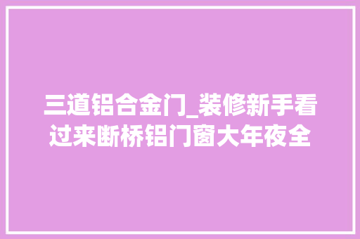 三道铝合金门_装修新手看过来断桥铝门窗大年夜全