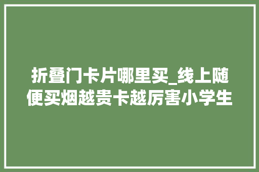折叠门卡片哪里买_线上随便买烟越贵卡越厉害小学生陷溺的烟卡该若何戒备
