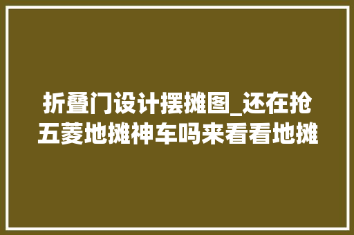 折叠门设计摆摊图_还在抢五菱地摊神车吗来看看地摊神车设计大年夜全吧