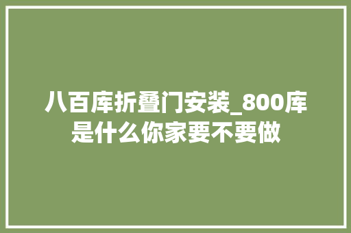 八百库折叠门安装_800库是什么你家要不要做