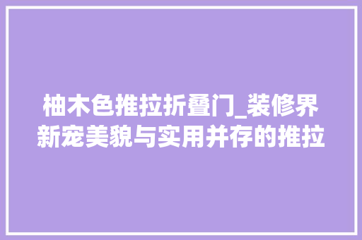 柚木色推拉折叠门_装修界新宠美貌与实用并存的推拉门