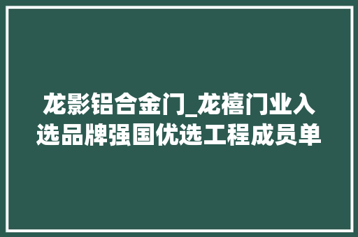 龙影铝合金门_龙禧门业入选品牌强国优选工程成员单位