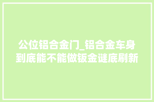 公位铝合金门_铝合金车身到底能不能做钣金谜底刷新你的三不雅观