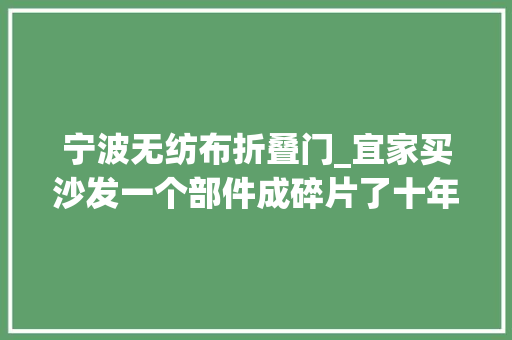 宁波无纺布折叠门_宜家买沙发一个部件成碎片了十年质保不包