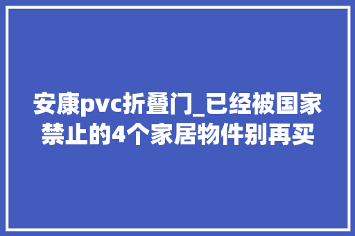 安康pvc折叠门_已经被国家禁止的4个家居物件别再买了看完涨常识了