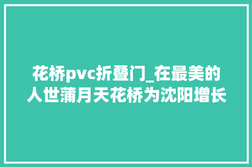 花桥pvc折叠门_在最美的人世蒲月天花桥为沈阳增长靓丽风景线 防火门