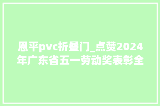 恩平pvc折叠门_点赞2024年广东省五一劳动奖表彰全名单来了