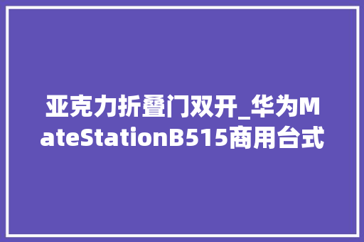 亚克力折叠门双开_华为MateStationB515商用台式电脑评测