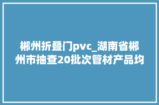 郴州折叠门pvc_湖南省郴州市抽查20批次管材产品均合格 滑动门