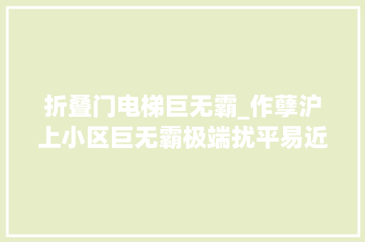 折叠门电梯巨无霸_作孽沪上小区巨无霸极端扰平易近10多年加装电梯更遭极端困扰 铝合金门