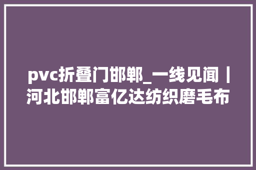 pvc折叠门邯郸_一线见闻｜河北邯郸富亿达纺织磨毛布的制胜密码