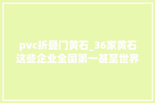 pvc折叠门黄石_36家黄石这些企业全国第一甚至世界第一你造吗