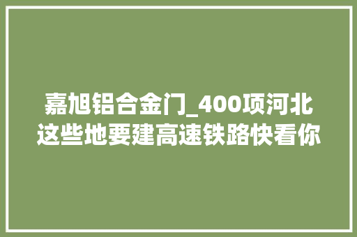 嘉旭铝合金门_400项河北这些地要建高速铁路快看你家乡有几个