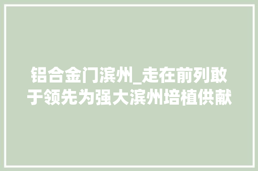 铝合金门滨州_走在前列敢于领先为强大滨州培植供献阳信力量