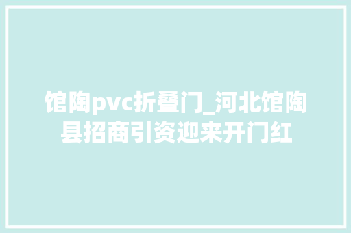 馆陶pvc折叠门_河北馆陶县招商引资迎来开门红