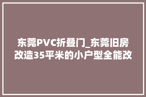 东莞PVC折叠门_东莞旧房改造35平米的小户型全能改造一家5口住下不成问题 防火门