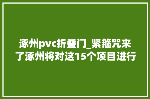 涿州pvc折叠门_紧箍咒来了涿州将对这15个项目进行情形影响评价涉及多个乡镇干事处开拓区