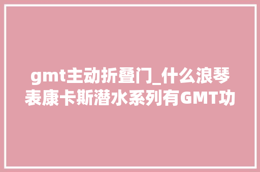 gmt主动折叠门_什么浪琴表康卡斯潜水系列有GMT功能了