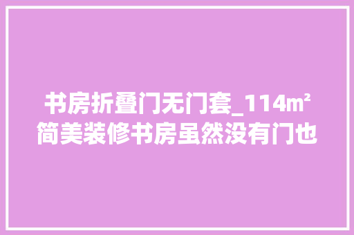 书房折叠门无门套_114㎡简美装修书房虽然没有门也要装上门套