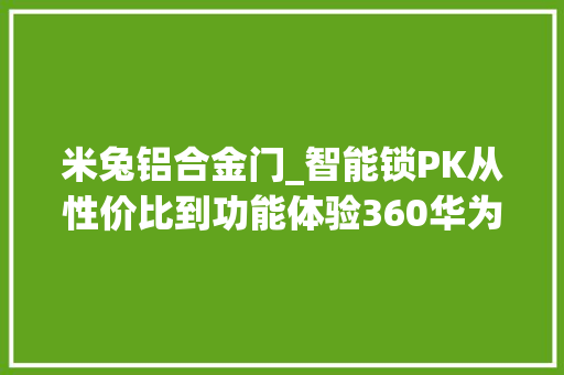 米兔铝合金门_智能锁PK从性价比到功能体验360华为小米谁更值得入手