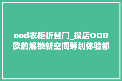 ood衣柜折叠门_探店OOD欧的解锁新空间筹划体验都邑优雅生活