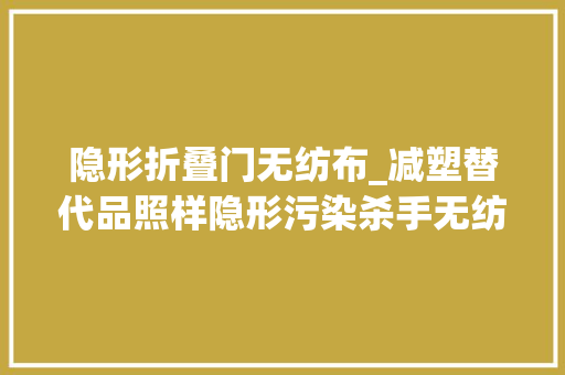 隐形折叠门无纺布_减塑替代品照样隐形污染杀手无纺布袋泛滥运用需关注