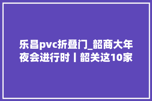 乐昌pvc折叠门_韶商大年夜会进行时丨韶关这10家平易近营企业和8位企业家获表彰