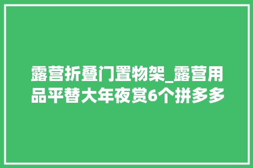 露营折叠门置物架_露营用品平替大年夜赏6个拼多多搜索隐藏记号大年夜总结立马五折拿下