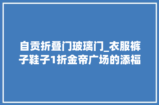 自贡折叠门玻璃门_衣服裤子鞋子1折金帝广场的添福瑰宝
