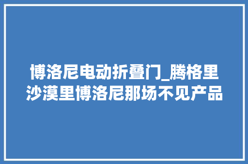 博洛尼电动折叠门_腾格里沙漠里博洛尼那场不见产品的宣告会