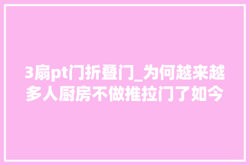 3扇pt门折叠门_为何越来越多人厨房不做推拉门了如今盛行做PT门实用又高级