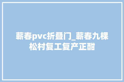 蕲春pvc折叠门_蕲春九棵松村复工复产正酣