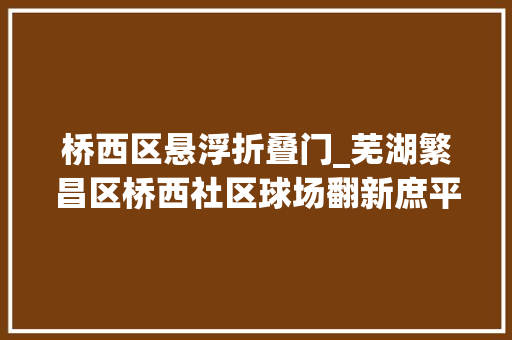 桥西区悬浮折叠门_芜湖繁昌区桥西社区球场翻新庶平易近愉快