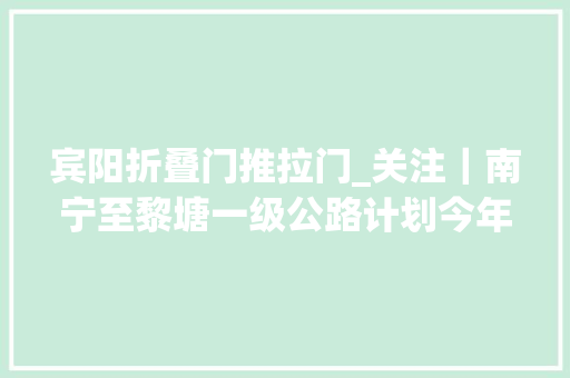 宾阳折叠门推拉门_关注｜南宁至黎塘一级公路计划今年开工宾阳⇌南宁里程缩短45公里